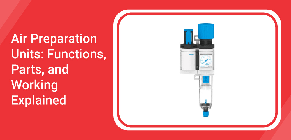 Air Preparation Units: Functions, Parts, and Working Explained